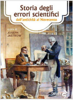STORIA DEGLI ERRORI SCIENTIFICI. DALL'ANTICHITA' AL NOVECENTO