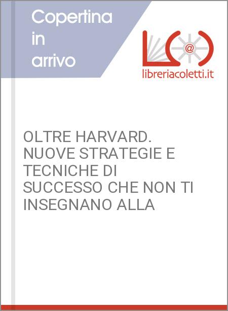 OLTRE HARVARD. NUOVE STRATEGIE E TECNICHE DI SUCCESSO CHE NON TI INSEGNANO ALLA 