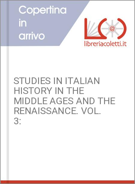 STUDIES IN ITALIAN HISTORY IN THE MIDDLE AGES AND THE RENAISSANCE. VOL. 3: