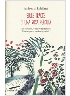 SULLE TRACCE DI UNA ROSA PERDUTA. UNO SCRITTORE. UN FIORE MISTERIOSO. UN VIAGGIO