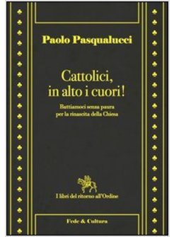 CATTOLICI, IN ALTO I CUORI! BATTIAMOCI SENZA PAURA PER LA RINASCITA DELLA CHIESA