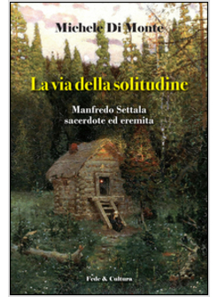 LA VIA DELLA SOLITUDINE. MANFREDO SETTALA, SACERDOTE ED EREMITA 