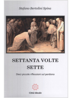 SETTANTA VOLTE SETTE. DIECI PICCOLE RIFLESSIONI SUL PERDONO