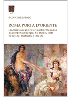 ROMA PORTA D'ORIENTE. ITINERARI TRA SOGNO E STORIA NELLA CITTA' ANTICA