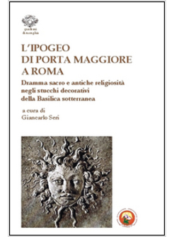 L'IPOGEO DI PORTA MAGGIORE A ROMA. DRAMMA SACRO E ANTICHE RELIGIOSITA'