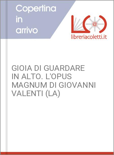 GIOIA DI GUARDARE IN ALTO. L'OPUS MAGNUM DI GIOVANNI VALENTI (LA)