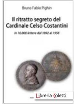 IL RITRATTO SEGRETO DEL CARDINALE CELSO COSTANTINI IN 10.000 LETTERE DAL 1892