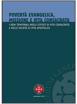 POVERTA' EVANGELICA, MISSIONE E VITA CONSACRATA. I BENI TEMPORALI NEGLI ISTITUTI