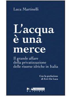 ACQUA E' UNA MERCE IL GRANDE AFFARE DELLA PRIVATIZZAZIONE DELLE RISORSE IDRICHE