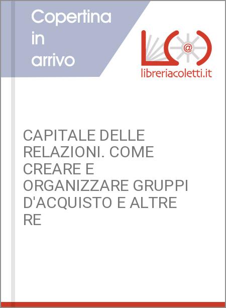 CAPITALE DELLE RELAZIONI. COME CREARE E ORGANIZZARE GRUPPI D'ACQUISTO E ALTRE RE