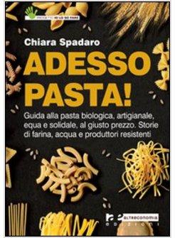 ADESSO PASTA! GUIDA ALLA PASTA ARTIGIANALE, BIOLOGICA, EQUA E SOLIDALE, AL