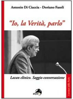 «IO, LA VERITA', PARLO». LACAN CLINICO. SAGGIO-CONVERSAZIONE