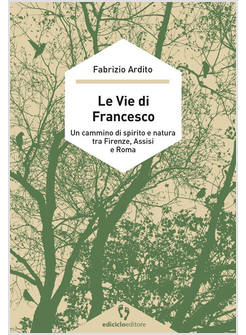 LE VIE DI FRANCESCO UN CAMMINO DI SPIRITO E NATURA TRA FIRENZE, ASSISI E ROMA