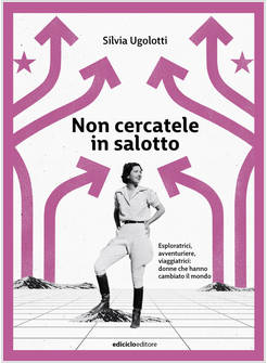 NON CERCATELE IN SALOTTO. ESPLORATRICI, AVVENTURIERE, VIAGGIATRICI: DONNE CHE HA