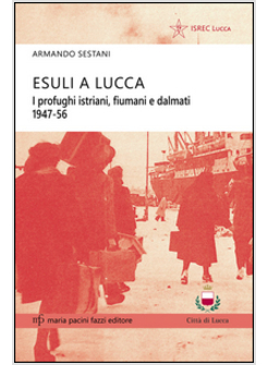 ESULI A LUCCA. I PROFUGHI ISTRIANI, FIUMANI E DALMATI 1947-56