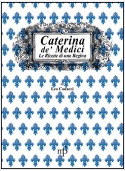 CATERINA DE' MEDICI. LE RICETTE DI UNA REGINA