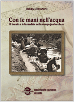 CON LE MANI NELL'ACQUA. IL BUCATO E LE LAVANDAIE NELLA CAMPAGNA LUCCHESE