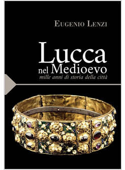 LUCCA NEL MEDIOEVO. MILLE ANNI DI STORIA DELLA CITTA'