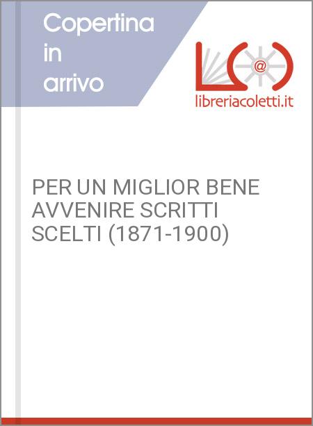 PER UN MIGLIOR BENE AVVENIRE SCRITTI SCELTI (1871-1900)