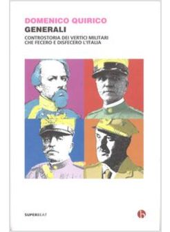 GENERALI. CONTROSTORIA DEI VERTICI MILITARI CHE FECERO E DISFECERO L'ITALIA