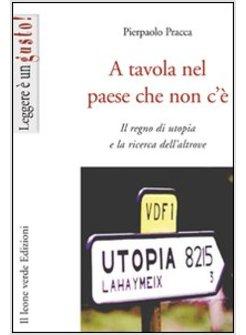 A TAVOLA NEL PAESE CHE NON C'E IL REGNO DI UTOPIA E LA RICERCA DELL'ALTROVE