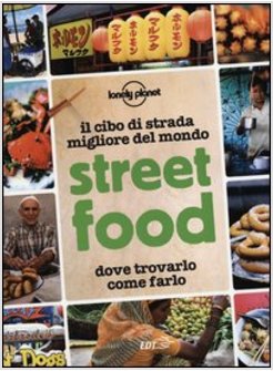 STREET FOOD. IL CIBO DI STRADA MIGLIORE DEL MONDO. DOVE TROVARLO, COME FARLO