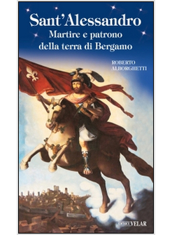 SANT'ALESSANDRO. MARTIRE E PATRONO DELLA TERRA DI BERGAMO