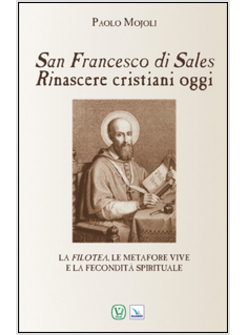 SAN FRANCESCO DI SALES. RINASCERE CRISTIANI OGGI. LA FILOTEA, LE METAFORE VIVE E