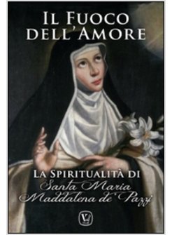 FUOCO DELL'AMORE. LA SPIRITUALITA' DI SANTA MARIA MADDALENA DE' PAZZI (IL)