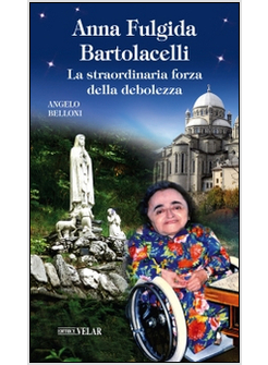 ANNA FULGIDA BARTOLACELLI. LA STRAORDINARIA FORZA DELLA DEBOLEZZA