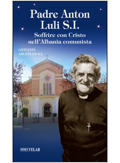 PADRE ANTON LULI S.I.. SOFFRIRE CON CRISTO NELL'ALBANIA COMUNISTA