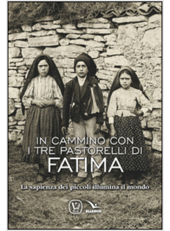 IN CAMMINO CON I TRE PASTORELLI DI FATIMA. LA SAPIENZA DEI PICCOLI ILLUMINA IL M