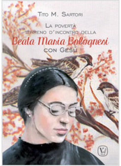 POVERTA' TERRENO D'INCONTRO DELLA BEATA MARIA BOLOGNESI CON GESU' (LA)