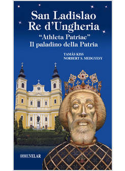 SAN LADISLAO RE D'UNGHERIA. &laquo;ATHLETA PATRIAE&raquo;. IL PALADINO DELLA PATRIA