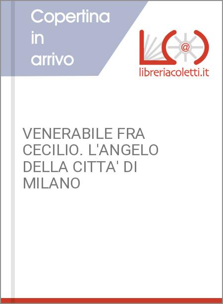 VENERABILE FRA CECILIO. L'ANGELO DELLA CITTA' DI MILANO