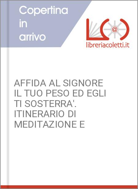 AFFIDA AL SIGNORE IL TUO PESO ED EGLI TI SOSTERRA'. ITINERARIO DI MEDITAZIONE E 