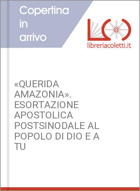 «QUERIDA AMAZONIA». ESORTAZIONE APOSTOLICA POSTSINODALE AL POPOLO DI DIO E A TU
