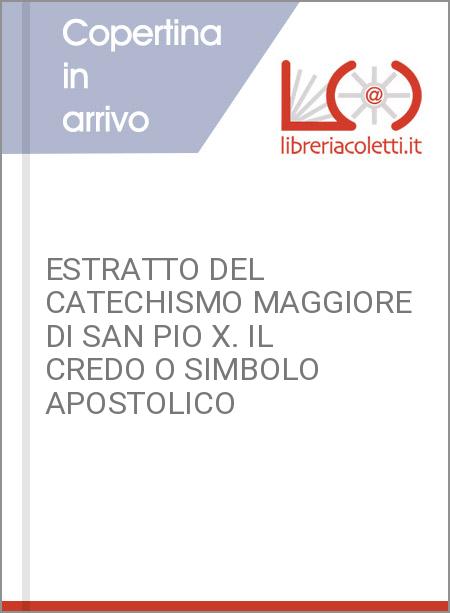 ESTRATTO DEL CATECHISMO MAGGIORE DI SAN PIO X. IL CREDO O SIMBOLO APOSTOLICO