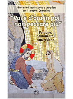 VA' E D'ORA IN POI NON PECCARE PIU' ITINERARIO DI QUARESIMA