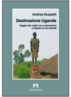 DESTINAZIONE UGANDA. VIAGGIO ALLE ORIGINI, TRA COOPERAZIONE E RISPETTO DI UNA