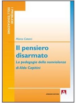 PENSIERO DISARMATO. LA PEDAGOGIA DELLA NONVIOLENZA DI ALDO CAPITINI (IL)