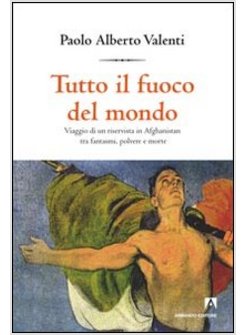 TUTTO IL FUOCO DEL MONDO. VIAGGIO DI UN RISERVISTA IN AFGHANISTAN TRA FANTASMI, 