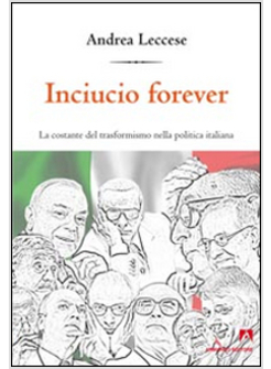 INCIUCIO FOREVER. LA COSTANTE DEL TRASFORMISMO DELLA POLITICA ITALIANA