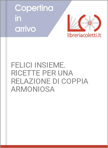 FELICI INSIEME. RICETTE PER UNA RELAZIONE DI COPPIA ARMONIOSA