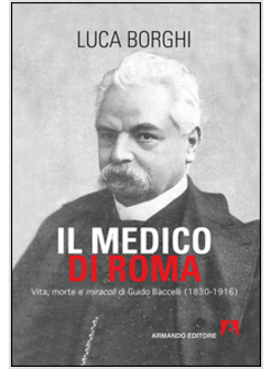 MEDICO DI ROMA. VITA MORTE E MIRACOLI DI GUIDO BACCELLI (1830-1916) (IL)