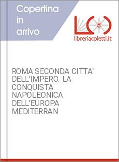 ROMA SECONDA CITTA' DELL'IMPERO. LA CONQUISTA NAPOLEONICA DELL'EUROPA MEDITERRAN