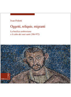 OGGETTI, RELIQUIE E MIGRANTI. LA BASILICA AMBROSIANA E E IL CULTO DEI SUOI SANTI