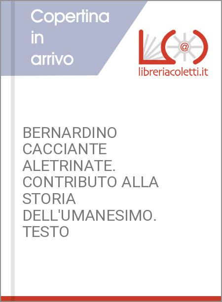 BERNARDINO CACCIANTE ALETRINATE. CONTRIBUTO ALLA STORIA DELL'UMANESIMO. TESTO