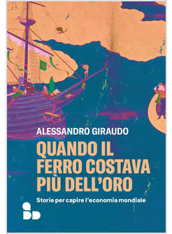 QUANDO IL FERRO COSTAVA PIU' DELL'ORO. STORIE PER CAPIRE L'ECONOMIA MONDIALE