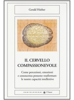 CERVELLO COMPASSIONEVOLE. COME PERCEZIONI, EMOZIONI E CONOSCENZA POSSONO TRASFOR